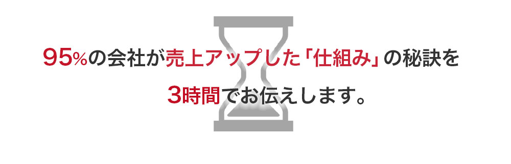 95%の会社が売上アップした「仕組み」の秘訣を
　　3時間でお伝えします。